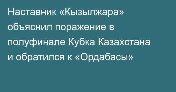 Наставник «Кызылжара» объяснил поражение в полуфинале Кубка Казахстана и обратился к «Ордабасы»