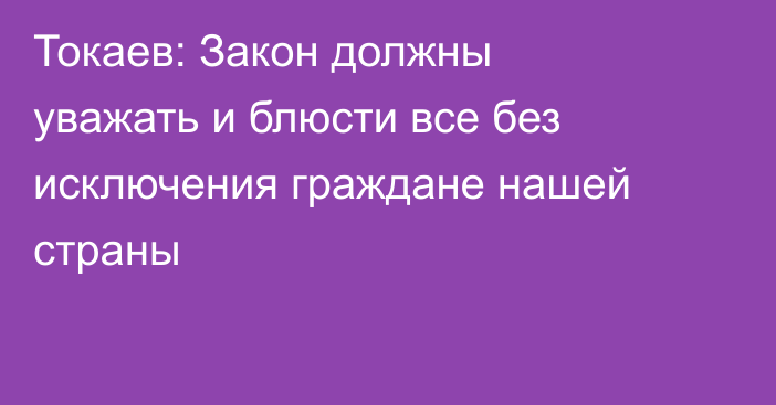 Токаев: Закон должны уважать и блюсти все без исключения граждане нашей страны