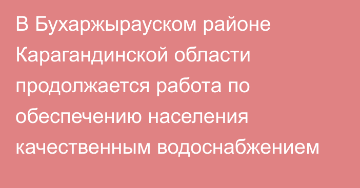 В Бухаржырауском районе Карагандинской области продолжается работа по обеспечению населения качественным водоснабжением