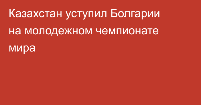 Казахстан уступил Болгарии на молодежном чемпионате мира