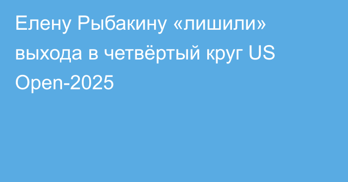 Елену Рыбакину «лишили» выхода в четвёртый круг US Open-2025