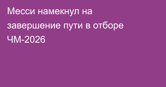 Месси намекнул на завершение пути в отборе ЧМ-2026