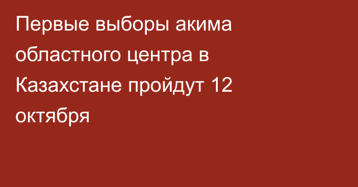 Первые выборы акима областного центра в Казахстане пройдут 12 октября