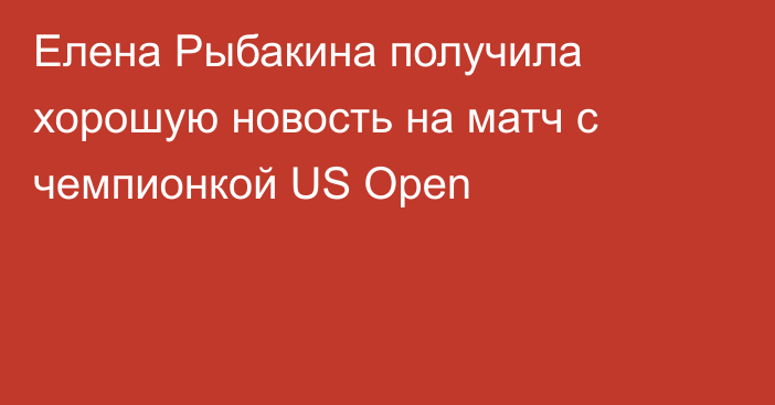 Елена Рыбакина получила хорошую новость на матч с чемпионкой US Open