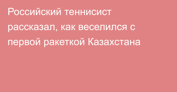 Российский теннисист рассказал, как веселился с первой ракеткой Казахстана