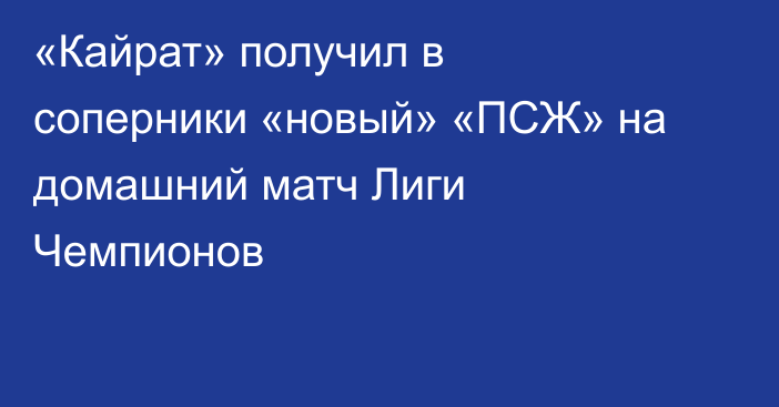 «Кайрат» получил в соперники «новый» «ПСЖ» на домашний матч Лиги Чемпионов