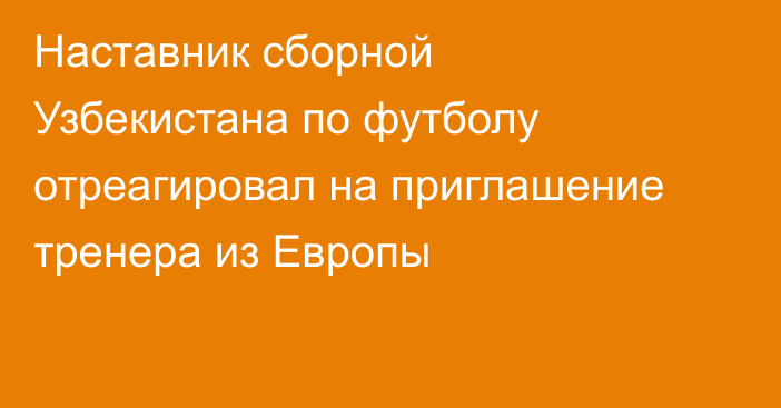 Наставник сборной Узбекистана по футболу отреагировал на приглашение тренера из Европы