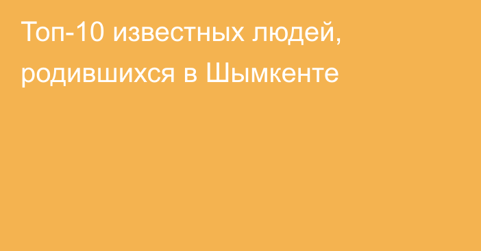  Топ-10 известных людей, родившихся в Шымкенте