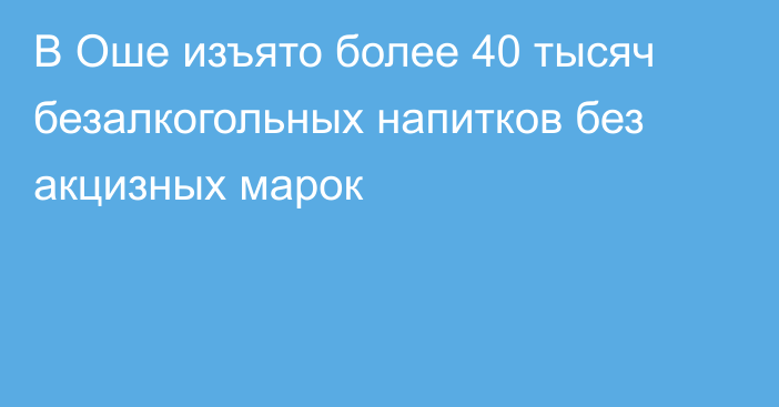 В Оше изъято более 40 тысяч безалкогольных напитков без акцизных марок