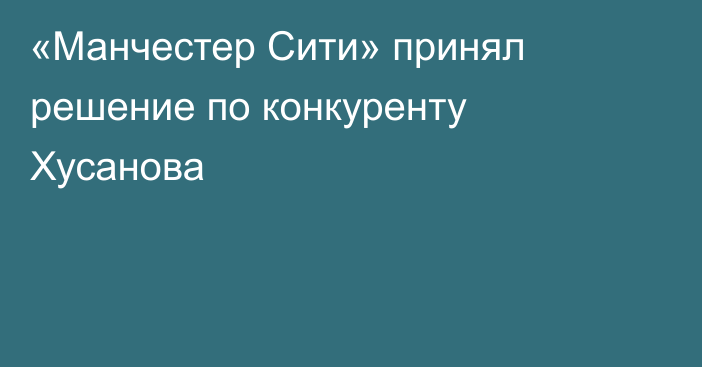 «Манчестер Сити» принял решение по конкуренту Хусанова