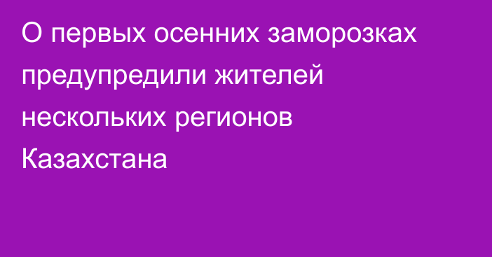 О первых осенних заморозках предупредили жителей нескольких регионов Казахстана