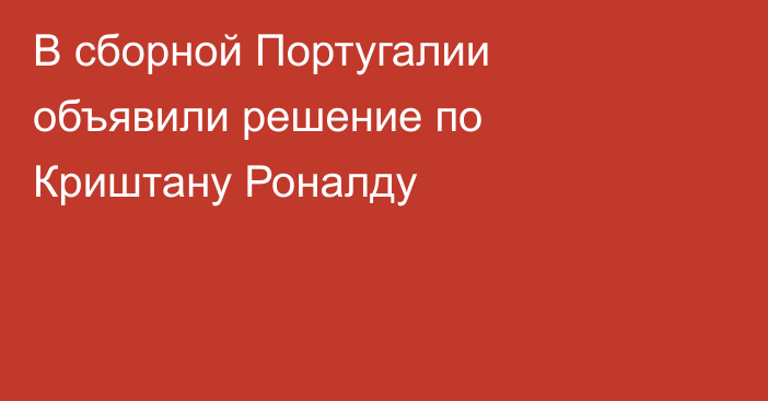 В сборной Португалии объявили решение по Криштану Роналду