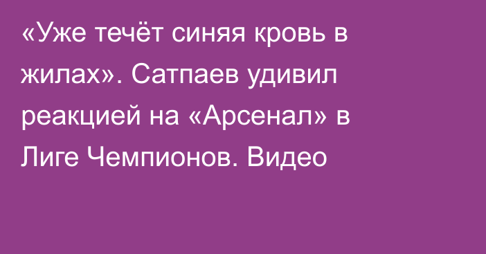 «Уже течёт синяя кровь в жилах». Сатпаев удивил реакцией на «Арсенал» в Лиге Чемпионов. Видео