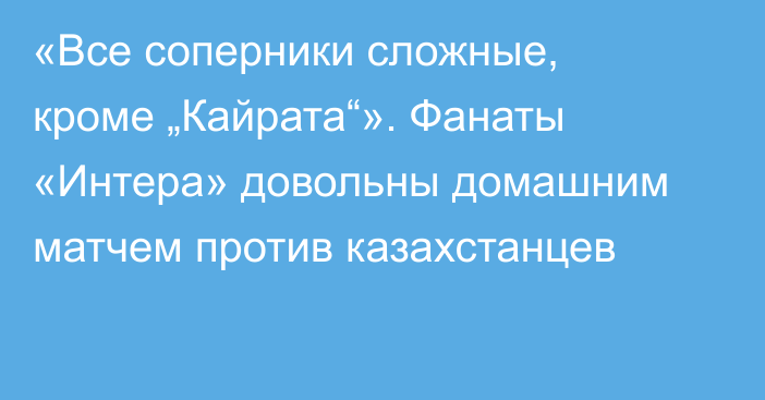 «Все соперники сложные, кроме „Кайрата“». Фанаты «Интера» довольны домашним матчем против казахстанцев