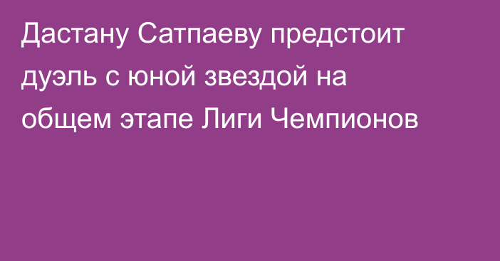 Дастану Сатпаеву предстоит дуэль с юной звездой на общем этапе Лиги Чемпионов