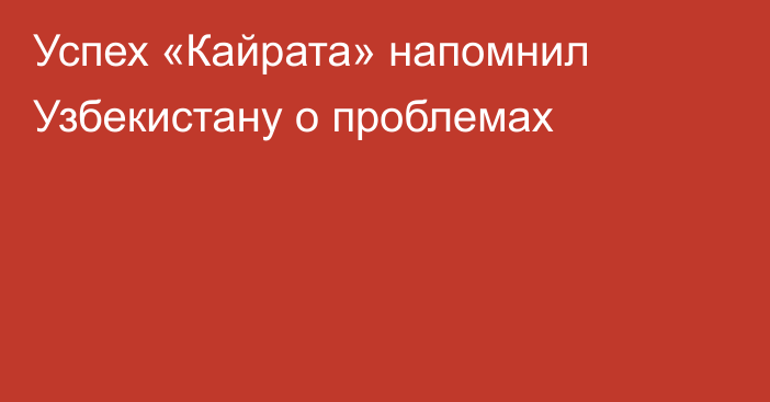 Успех «Кайрата» напомнил Узбекистану о проблемах