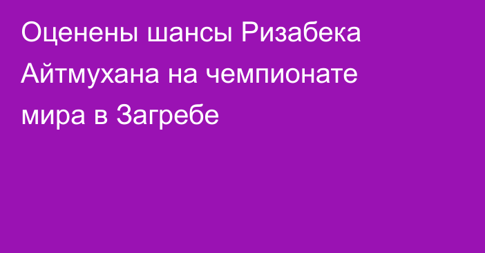 Оценены шансы Ризабека Айтмухана на чемпионате мира в Загребе