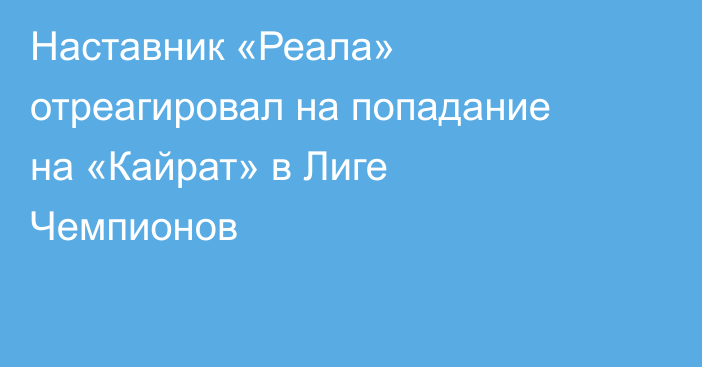 Наставник «Реала» отреагировал на попадание на «Кайрат» в Лиге Чемпионов