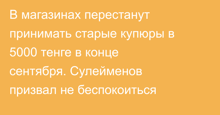 В магазинах перестанут принимать старые купюры в 5000 тенге в конце сентября. Сулейменов призвал не беспокоиться