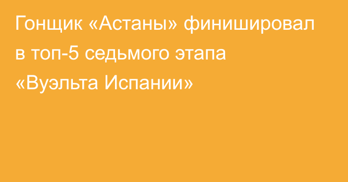 Гонщик «Астаны» финишировал в топ-5 седьмого этапа «Вуэльта Испании»