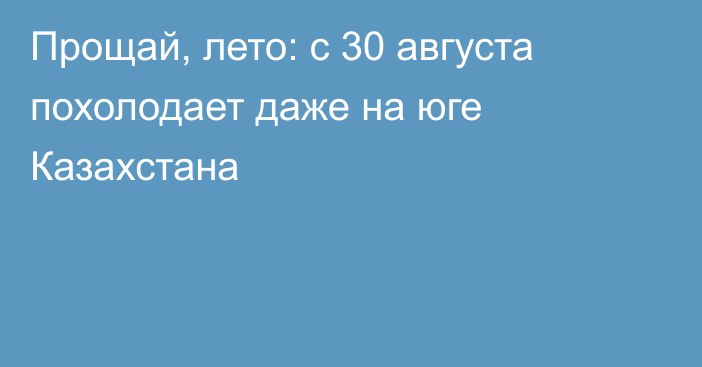 Прощай, лето: с 30 августа похолодает даже на юге Казахстана