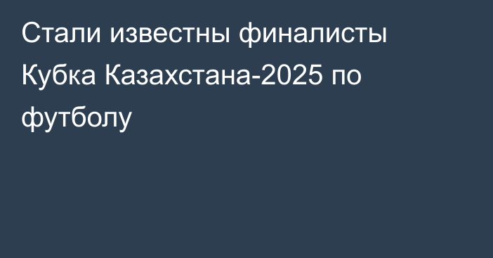 Стали известны финалисты Кубка Казахстана-2025 по футболу