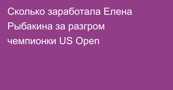 Сколько заработала Елена Рыбакина за разгром чемпионки US Open