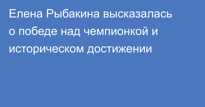 Елена Рыбакина высказалась о победе над чемпионкой и историческом достижении