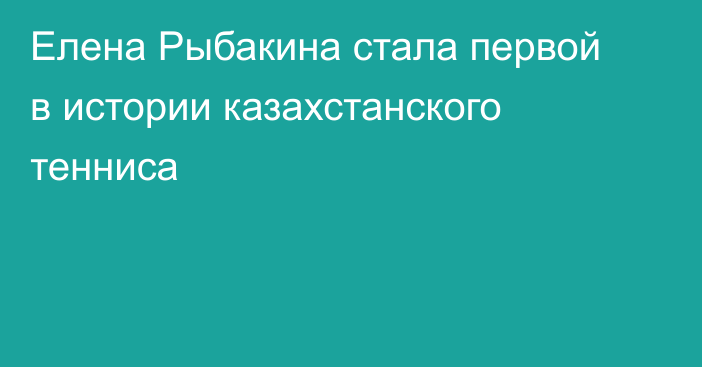Елена Рыбакина стала первой в истории казахстанского тенниса