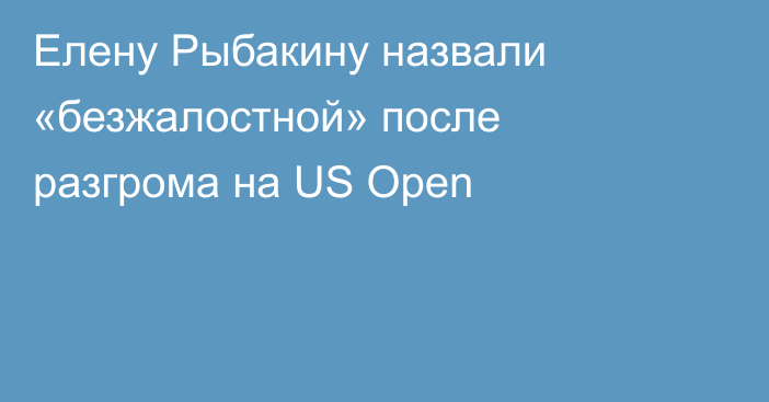 Елену Рыбакину назвали «безжалостной» после разгрома на US Open