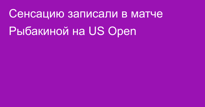 Сенсацию записали в матче Рыбакиной на US Open