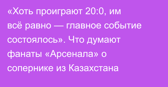 «Хоть проиграют 20:0, им всё равно — главное событие состоялось». Что думают фанаты «Арсенала» о сопернике из Казахстана
