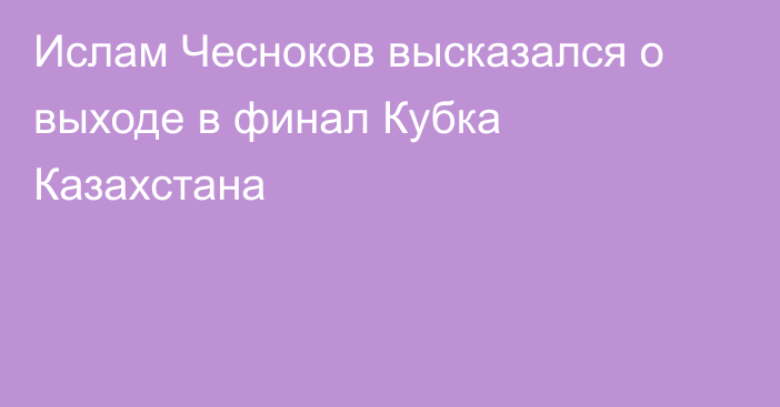 Ислам Чесноков высказался о выходе в финал Кубка Казахстана