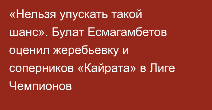 «Нельзя упускать такой шанс». Булат Есмагамбетов оценил жеребьевку и соперников «Кайрата» в Лиге Чемпионов