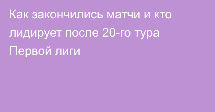 Как закончились матчи и кто лидирует после 20-го тура Первой лиги