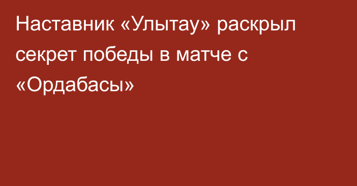 Наставник «Улытау» раскрыл секрет победы в матче с «Ордабасы»