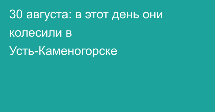 30 августа: в этот день они колесили в Усть-Каменогорске