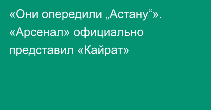 «Они опередили „Астану“». «Арсенал» официально представил «Кайрат»