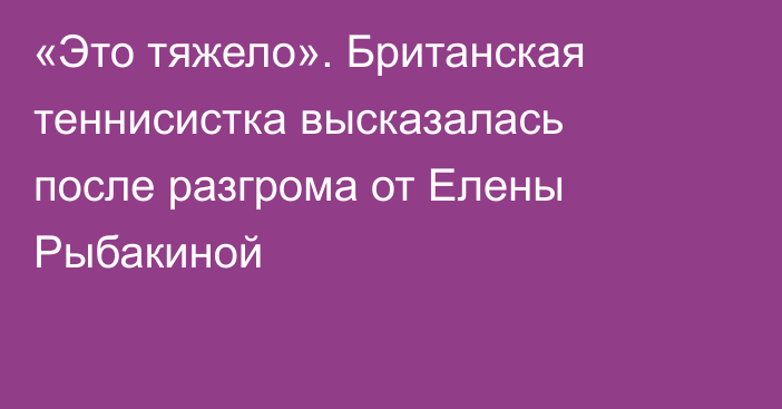 «Это тяжело». Британская теннисистка высказалась после разгрома от Елены Рыбакиной