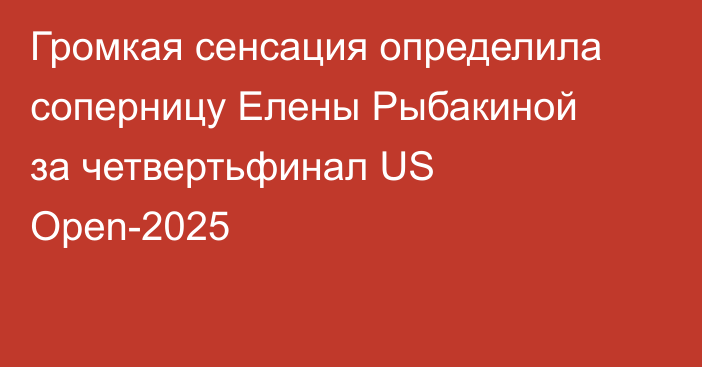 Громкая сенсация определила соперницу Елены Рыбакиной за четвертьфинал US Open-2025