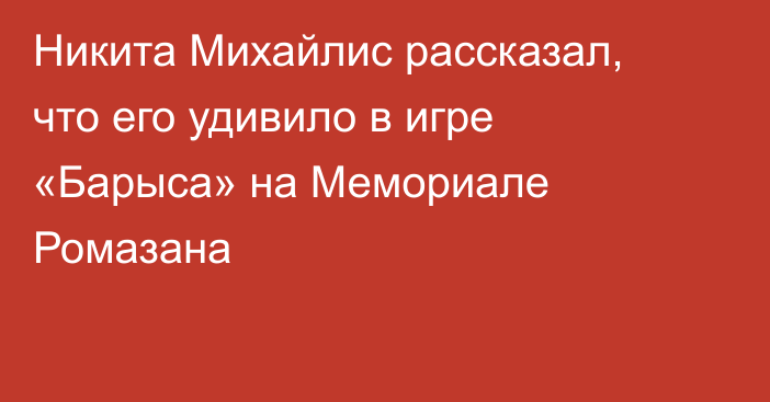 Никита Михайлис рассказал, что его удивило в игре «Барыса» на Мемориале Ромазана