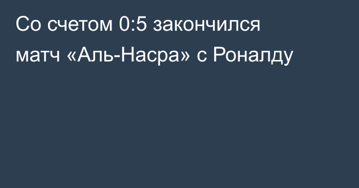 Со счетом 0:5 закончился матч «Аль-Насра» с Роналду
