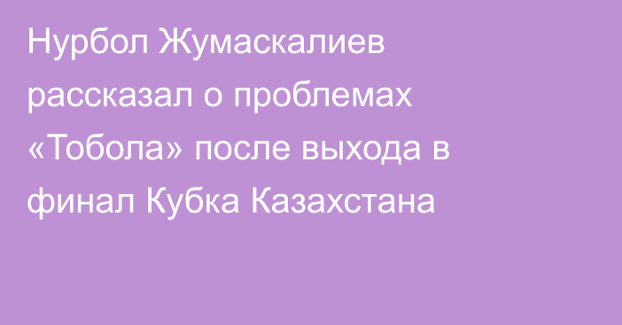 Нурбол Жумаскалиев рассказал о проблемах «Тобола» после выхода в финал Кубка Казахстана