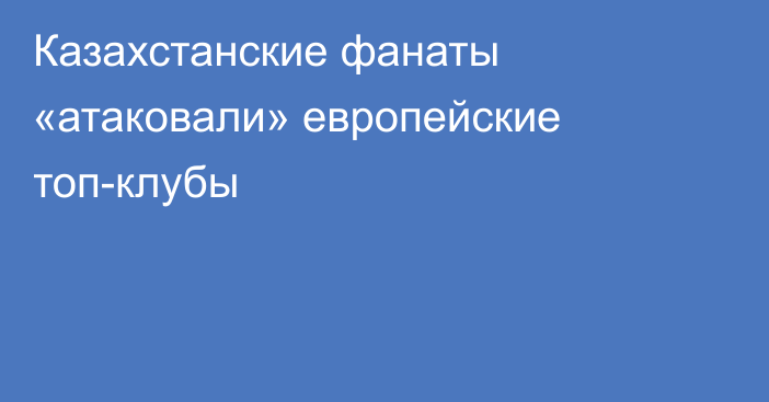 Казахстанские фанаты «атаковали» европейские топ-клубы