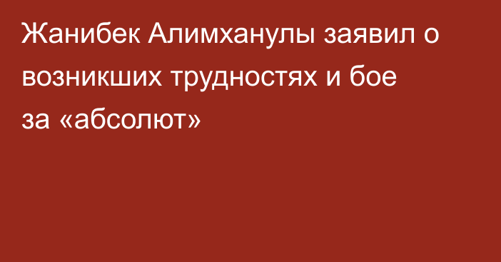 Жанибек Алимханулы заявил о возникших трудностях и бое за «абсолют»