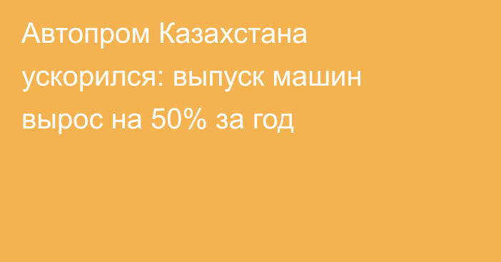 Автопром Казахстана ускорился: выпуск машин вырос на 50% за год
