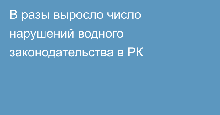 В разы выросло число нарушений водного законодательства в РК