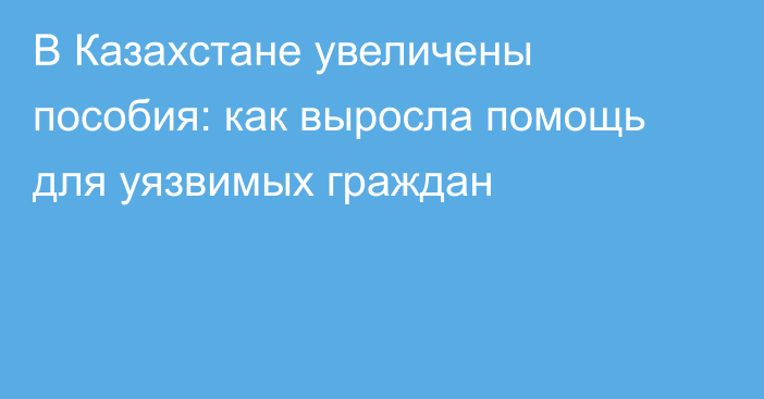 В Казахстане увеличены пособия: как выросла помощь для уязвимых граждан