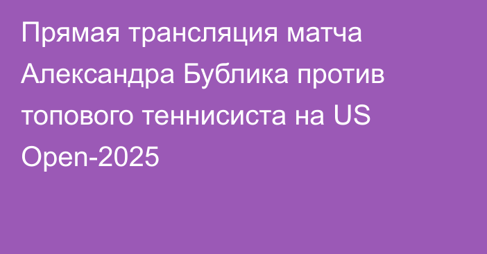 Прямая трансляция матча Александра Бублика против топового теннисиста на US Open-2025
