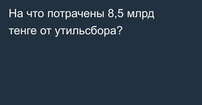 На что потрачены 8,5 млрд тенге от утильсбора?